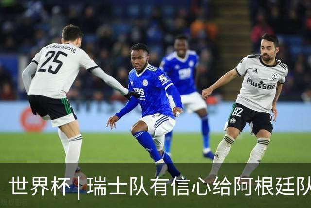 世界杯 | 瑞士队有信心给阿根廷队制造麻烦