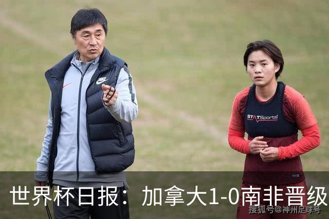世界杯日报：加拿大1-0南非晋级创历史 韩国主帅洪明甫下课