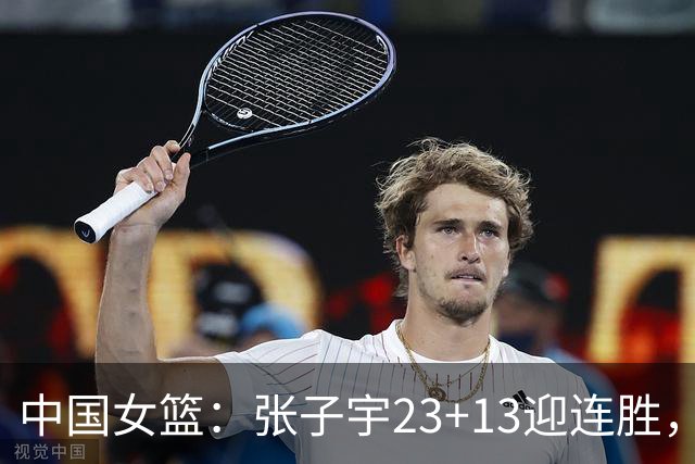 中国女篮：张子宇23+13迎连胜，两首发5中0，王思雨10中9