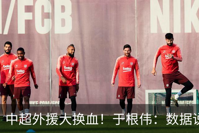 中超外援大换血！于根伟：数据说话，名气无用！