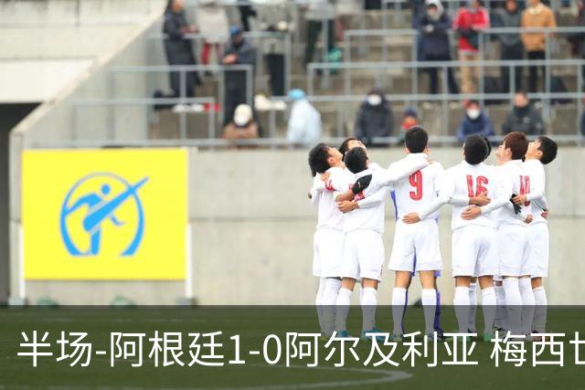 半场-阿根廷1-0阿尔及利亚 梅西世界波破门+首发创历史德保罗助攻
