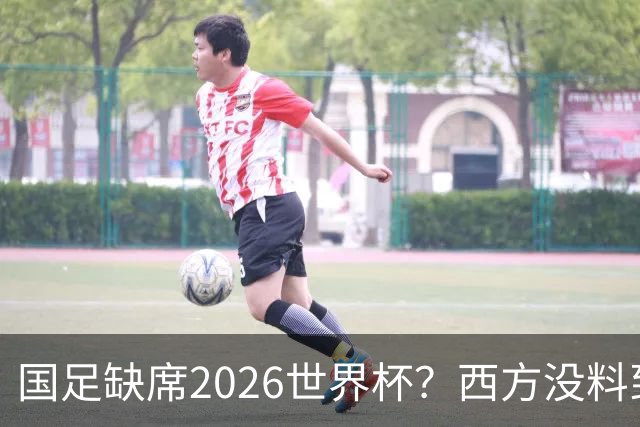 国足缺席2026世界杯？西方没料到，中国包揽三大赛道！