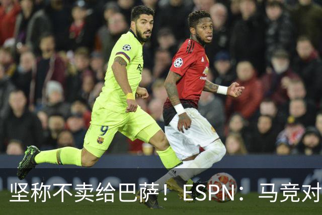 坚称不卖给巴萨！ESPN：马竞对巴萨很愤怒，认为其推动小蜘蛛表态