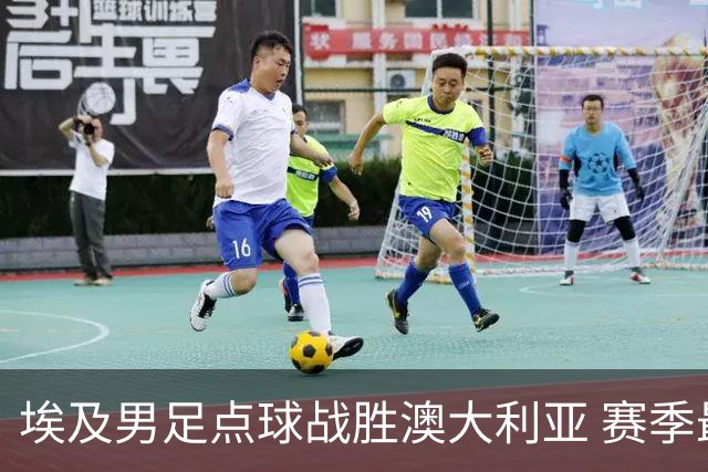 埃及男足点球战胜澳大利亚 赛季最大黑马王者之姿初现