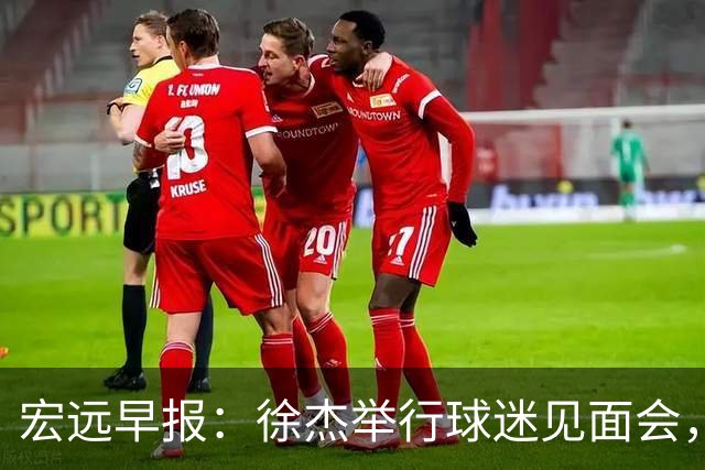 宏远早报：徐杰举行球迷见面会，杜锋获爱将感激，王洪泽签约新合约
