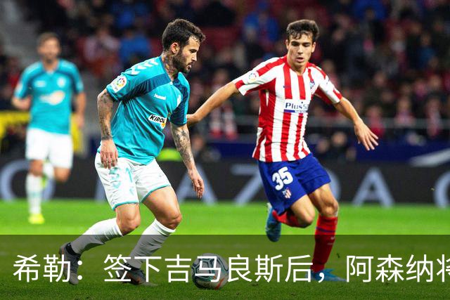 希勒：签下吉马良斯后，阿森纳将拥有世界上最强的中场配置