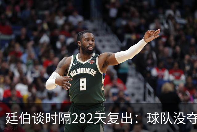 廷伯谈时隔282天复出：球队没夺冠我很难过