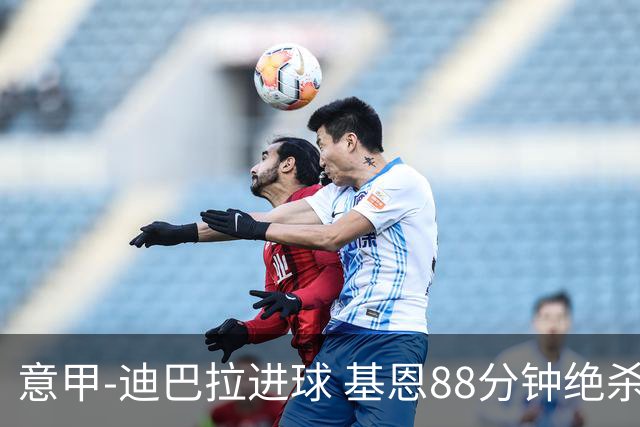 意甲-迪巴拉进球 基恩88分钟绝杀 尤文2-1逆转胜