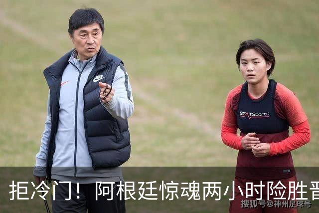拒冷门！阿根廷惊魂两小时险胜晋级 这么踢保送签也不稳