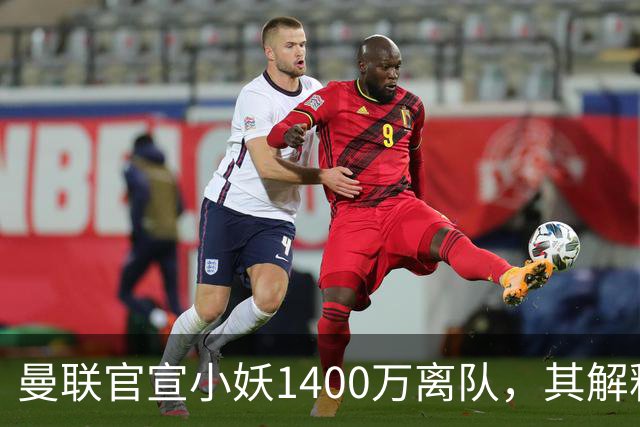 曼联官宣小妖1400万离队，其解释转会理由！新二门复出时间已确定