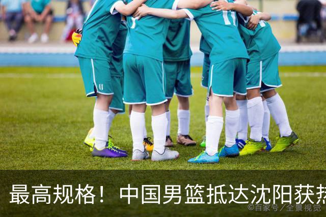 最高规格！中国男篮抵达沈阳获热烈欢迎 备战7月3日对决日本
