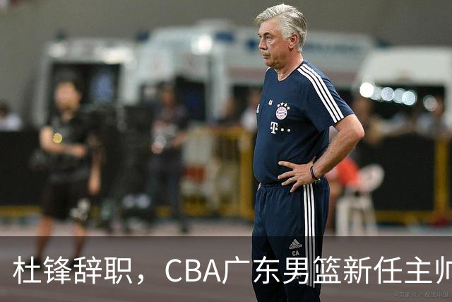 杜锋辞职，CBA广东男篮新任主帅候选浮出水面，但最佳选择却未在其中