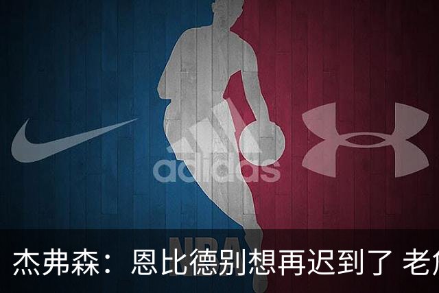 杰弗森：恩比德别想再迟到了 老詹在骑士时不允许大巴车等任何人
