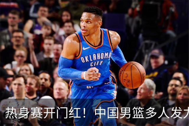 热身赛开门红！中国男篮多人发力逆转塞尔维亚FMP 王俊杰三双闪耀长沙