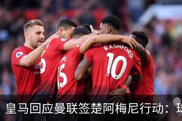 皇马回应曼联签楚阿梅尼行动：球员申请转会才卖，1.2亿以下免谈