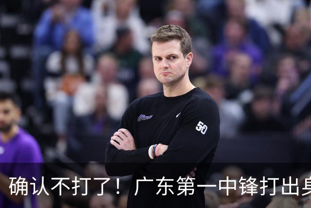 确认不打了！广东第一中锋打出身价，可能被杜锋交易出去？