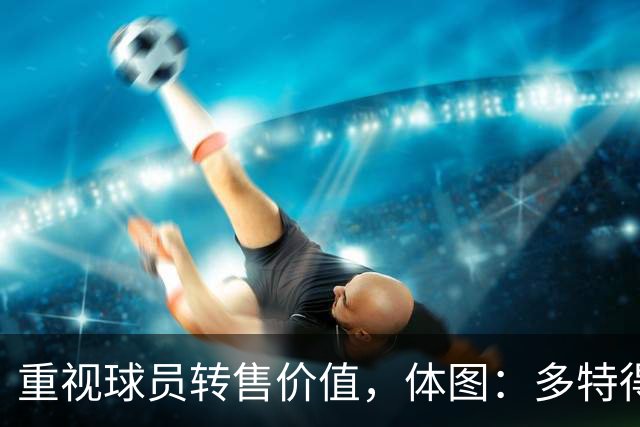 重视球员转售价值，体图：多特得知有英超教练视马拉为新贝尔