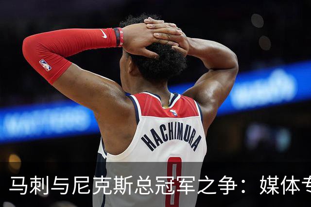 马刺与尼克斯总冠军之争：媒体专家解析，杨鸣和周琦现场解说