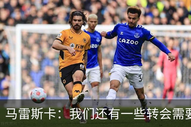 马雷斯卡：我们还有一些转会需要完成；麦卡杜明天无法出场