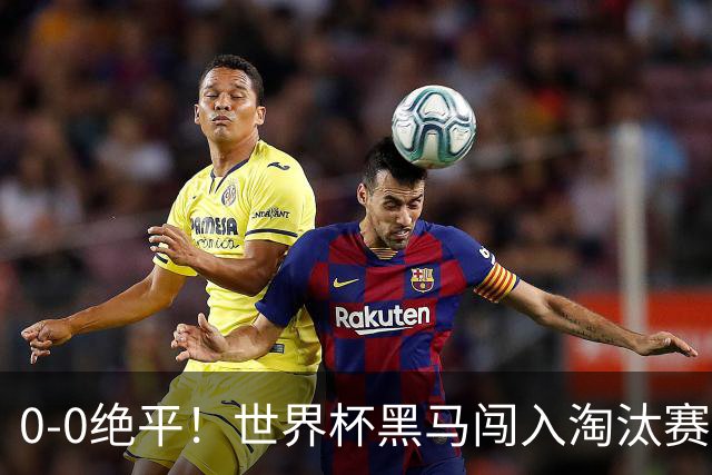 0-0绝平！世界杯黑马闯入淘汰赛创造全新纪录，将迎战阿根廷，国足无比羡慕
