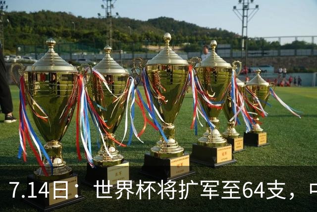 7.14日：世界杯将扩军至64支，中国队能出线么？亚洲12个名额，国足排名14