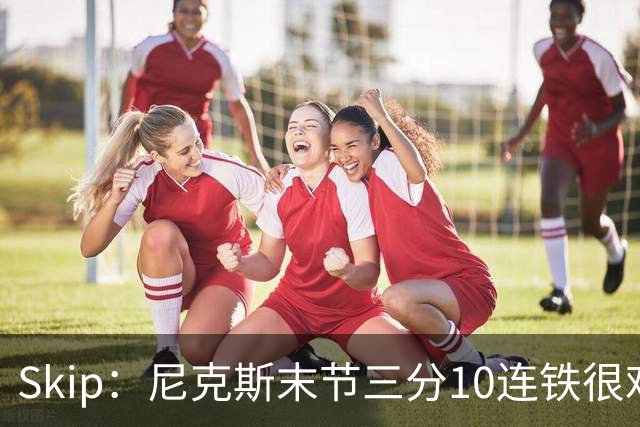 Skip：尼克斯末节三分10连铁很难逆转 卡斯尔致命三分杀死比赛